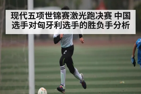 现代五项世锦赛激光跑决赛 中国选手对匈牙利选手的胜负手分析