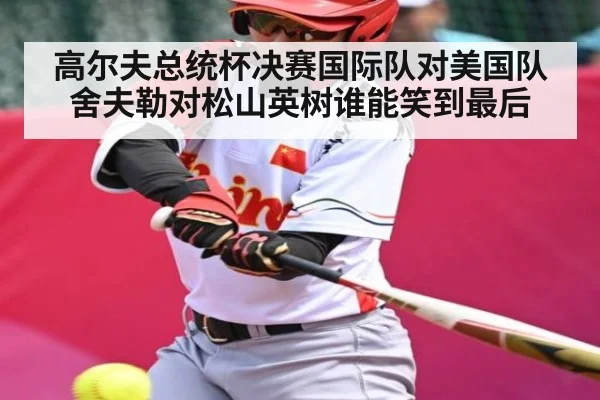 高尔夫总统杯决赛国际队对美国队舍夫勒对松山英树谁能笑到最后